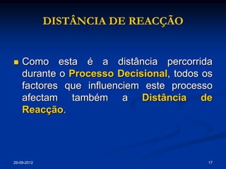 DISTÂNCIA DE REACÇÃO


   Como esta é a distância percorrida
    durante o Processo Decisional, todos os
    factores que influenciem este processo
    afectam também a Distância de
    Reacção.




29-09-2012                                17
 
