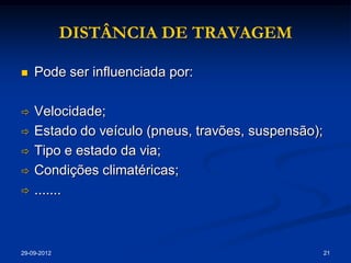 DISTÂNCIA DE TRAVAGEM

   Pode ser influenciada por:

   Velocidade;
   Estado do veículo (pneus, travões, suspensão);
   Tipo e estado da via;
   Condições climatéricas;
   .......



29-09-2012                                           21
 