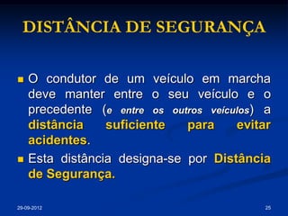 DISTÂNCIA DE SEGURANÇA

   O condutor de um veículo em marcha
    deve manter entre o seu veículo e o
    precedente (e entre os outros veículos) a
    distância    suficiente   para     evitar
    acidentes.
   Esta distância designa-se por Distância
    de Segurança.

29-09-2012                                  25
 