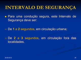 INTERVALO DE SEGURANÇA
   Para uma condução segura, este Intervalo de
    Segurança deve ser:

   De 1 a 2 segundos, em circulação urbana;

   De 2 a 3 segundos, em circulação fora das
    localidades.



29-09-2012                                     28
 