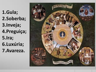 1.Gula;
2.Soberba;
3.Inveja;
4.Preguiça;
5.Ira;
6.Luxúria;
7.Avareza.
 