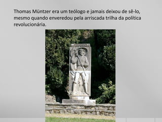 Thomas Müntzer era um teólogo e jamais deixou de sê-lo,
mesmo quando enveredou pela arriscada trilha da política
revolucionária.
 