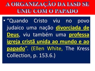 • “Quando Cristo viu no povo
  judaico uma nação divorciada de
  Deus, viu também uma professa
  igreja cristã unida ao mundo e ao
  papado”. (Ellen White, The Kress
  Collection, p. 153.6.)
 