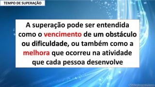TEMPO DE SUPERAÇÃO
A superação pode ser entendida
como o vencimento de um obstáculo
ou dificuldade, ou também como a
melhora que ocorreu na atividade
que cada pessoa desenvolve
 
