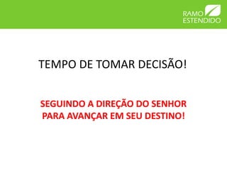 TEMPO DE TOMAR DECISÃO!


SEGUINDO A DIREÇÃO DO SENHOR
PARA AVANÇAR EM SEU DESTINO!
 