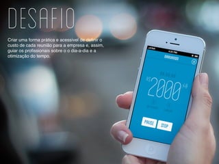 DesafioCriar uma forma prática e acessível de definir o
custo de cada reunião para a empresa e, assim,
guiar os profissionais sobre o o dia-a-dia e a
otimização do tempo.
 