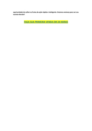 oportunidade de colher os frutos da ação rápida e inteligente. Estamos ansiosos para ver seu
sucesso decolar!
FAÇA SUA PRIMEIRA VENDA EM 24 HORAS
 