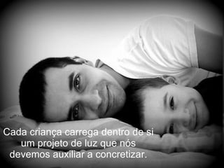 Cada criança carrega dentro de si um projeto de luz que nós devemos auxiliar a concretizar. 