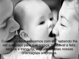 Cuidemos dela, estejamos com ela, sabendo lhe dar o espaço para que cresça, saudável e feliz, segura e tranquila, embalada pelas nossas orientações amorosas. 