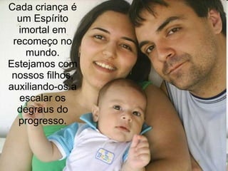 Cada criança é um Espírito imortal em recomeço no mundo. Estejamos com nossos filhos, auxiliando-os a escalar os degraus do progresso. 