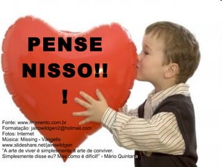 PENSE NISSO!!! Fonte: www.momento.com.br Formatação: jairowildgen2@hotmail.com Fotos: Internet Música: Missing - Vangelis www.slideshare.net/jairowildgen “ A arte de viver é simplesmente a arte de conviver.  Simplesmente disse eu? Mas como é difícil!” - Mário Quintan a 