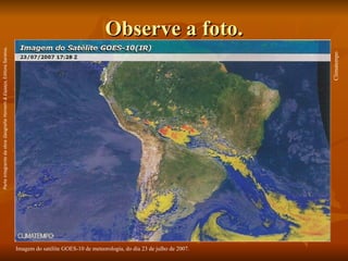 Observe a foto. Climatempo  Imagem do satélite GOES-10 de meteorologia, do dia 23 de julho de 2007. Parte integrante da obra  Geografia Homem & Espaço , Editora Saraiva. 