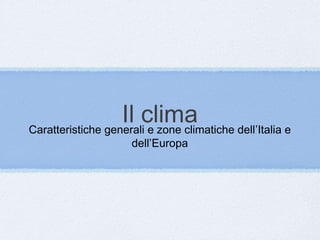 Il clima
Caratteristiche generali e zone climatiche dell’Italia e
dell’Europa

 