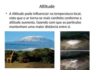 Altitude
• A Altitude pode influenciar na temperatura local,
visto que o ar torna-se mais rarefeito conforme a
altitude aumenta, fazendo com que as partículas
mantenham uma maior distância entre sí.
 