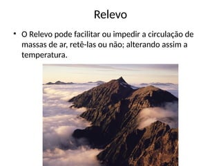 Relevo
• O Relevo pode facilitar ou impedir a circulação de
massas de ar, retê-las ou não; alterando assim a
temperatura.
 