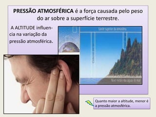 PRESSÃO ATMOSFÉRICA é a força causada pelo peso
do ar sobre a superfície terrestre.
A ALTITUDE influen-
cia na variação da
pressão atmosférica.
Quanto maior a altitude, menor é
a pressão atmosférica.
 