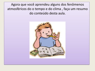 Agora que você aprendeu alguns dos fenômenos
atmosféricos do o tempo e do clima , faça um resumo
do conteúdo desta aula.
 
