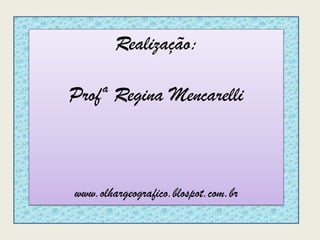 Realização:
Profª Regina Mencarelli
www.olhargeografico.blospot.com.br
 