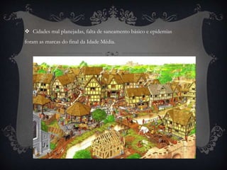  Cidades mal planejadas, falta de saneamento básico e epidemias 
foram as marcas do final da Idade Média. 
 