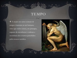 TEMPO 
 A noção em senso comum de 
tempo é inerente ao ser humano, 
visto que todos somos, em princípio, 
capazes de reconhecer e ordenar a 
ocorrência dos eventos percebidos 
pelos nossos sentidos. 
 