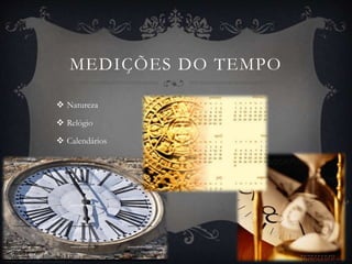 MEDIÇÕES DO TEMPO 
 Natureza 
 Relógio 
 Calendários 
 