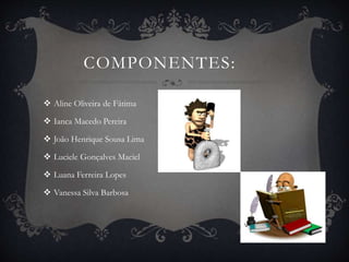 COMPONENTES: 
 Aline Oliveira de Fátima 
 Ianca Macedo Pereira 
 João Henrique Sousa Lima 
 Luciele Gonçalves Maciel 
 Luana Ferreira Lopes 
 Vanessa Silva Barbosa 
