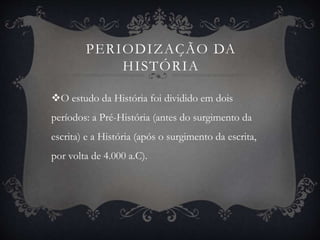 PERIODIZAÇÃO DA 
HISTÓRIA 
O estudo da História foi dividido em dois 
períodos: a Pré-História (antes do surgimento da 
escrita) e a História (após o surgimento da escrita, 
por volta de 4.000 a.C). 
 