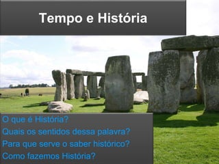 Tempo e História
O que é História?
Quais os sentidos dessa palavra?
Para que serve o saber histórico?
Como fazemos História?
 