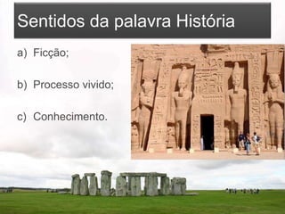 Sentidos da palavra História
a) Ficção;
b) Processo vivido;
c) Conhecimento.
 