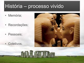 História – processo vivido
• Memória;
• Recordações;
• Pessoais;
• Coletivos.
 