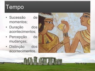 Tempo
• Sucessão de
momentos;
• Duração dos
acontecimentos;
• Percepção de
mudanças;
• Distinção dos
acontecimentos.
 