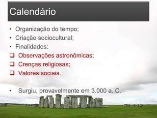 Calendário
• Organização do tempo;
• Criação sociocultural;
• Finalidades:
 Observações astronômicas;
 Crenças religiosas;
 Valores sociais.
• Surgiu, provavelmente em 3.000 a. C.
 