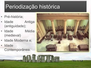 Periodização histórica
• Pré-história;
• Idade Antiga
(antiguidade);
• Idade Média
(medieval)
• Idade Moderna e;
• Idade
Contemporânea.
 