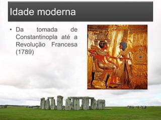 Idade moderna
• Da tomada de
Constantinopla até a
Revolução Francesa
(1789)
 
