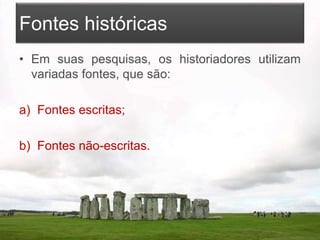 Fontes históricas
• Em suas pesquisas, os historiadores utilizam
variadas fontes, que são:
a) Fontes escritas;
b) Fontes não-escritas.
 