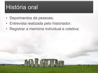 História oral
• Depoimentos de pessoas;
• Entrevista realizada pelo historiador;
• Registrar a memória individual e coletiva;
 