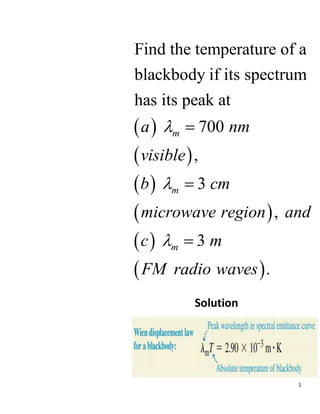 1
 
 
 
 
 
 
Find the temperature of a
blackbody if its spectrum
has its peak at
700
,
3
,
3
.
m
m
m
a nm
visible
b cm
microwave region and
c m
FM radio waves






Solution
 