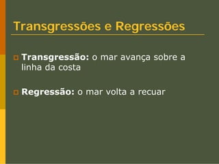 Transgressões e Regressões

 Transgressão: o mar avança sobre a
 linha da costa

 Regressão: o mar volta a recuar
 