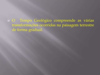   O Tempo Geológico compreende as várias
    transformações ocorridas na paisagem terrestre
    de forma gradual.
 