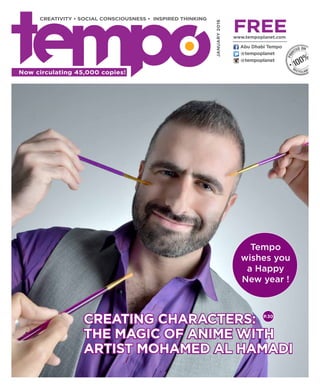 JANUARY2016
CREATIVITY • SOCIAL CONSCIOUSNESS • INSPIRED THINKING
@tempoplanet
@tempoplanet
Abu Dhabi Tempo
freewww.tempoplanet.com
Now circulating 45,000 copies!
Creating Characters:
The Magic of Anime with
Artist Mohamed Al Hamadi
Creating Characters:
The Magic of Anime with
Artist Mohamed Al Hamadi
P.30
Tempo
wishes you
a Happy
New year !
 