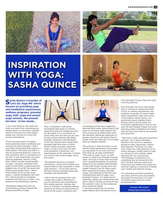 www.tempoplanet.com 25
Sacha Quince is founder of
‘Let’s Go Yoga ME’ which
focuses on providing yoga
and meditation experiences,
wellness programs, prenatal
yoga, kids’ yoga and annual
yoga retreats. We present
her here - in her words…
“I am a firm believer that when life
holds you back from something you
deeply desire, it’s because a greater
desire in line with your best needs
awaits you, the key is to trust the
process and believe.
“From my early teens I’ve always
been passionate about wellbeing and
moving the body everyday. I had a
love/hate relationship with yoga for a
while before I fell head over heels. It
was an occasional practice I came to,
here and there with no consistency, in
my 20’s. It was slower than my usual
exercise regimens, and for a long
time I didn’t see the actual benefits
of yoga. I became consistent with
yoga in 2010 when I experienced the
biggest loss of my life. My world had
been turned upside down. I didn’t
know where to turn to get some
peace. I started meditation and with
this I found periods of complete
solitude and utter joy at a time I was
experiencing tremendous sadness.
“Meditation helped me start my
extraordinary journey towards the
physical benefits of yoga.
Now I completely understand
and believe that yoga is a holistic
experience that can change your life
for the better, it’s a connection of
mind, body and soul and yes you also
do get a great workout with detox,
strength, endurance and flexibility.
In fact my muscles have toned faster
through yoga than years of other
fitness classes and gym workouts.
Yoga is a way to live your life with
more presence, connection, and
spaciousness to the unknown. It allows
you to trust and release anger, worry
and stress.
“My wellness process is all about
consistency. I work with students and
inspire them to stay consistent in their
yoga practice – in turn they start to
feel the immense benefits physically,
mentally and emotionally.
I like to tell my students that once
a week does make a difference if
you’re consistent and committed to
that weekly practice. Another key
focus in training is constantly helping
students de-stress by asking them to
let go of the events, situations and
circumstances that have negatively
affected them daily, asking them in the
long run do these really matter? Our
life is a process of detachment from
the attached, letting go especially of
people, situations and events that no
longer serve our best self, or no longer
feed our deepest desires.
This process is what provides a more
holistic living experience and spreads
joy and peace in our lives; and isn’t
that what we all seek indefinitely?
“The style of yoga I focus on with
adults is called Core Strength Vinyasa
Yoga. The style is more fluid and built
from a strong foundation of anatomy
research by its founder Sadie Nardini.
I tried other styles of yoga prior and
taught Vinyasa Flow for many years,
after experiencing injury (through
yoga), I was blessed to find this new
revolutionized style of yoga: Core
Strength Vinyasa. It is built around
fostering a deep core relationship with
self, in which nothing can flourish from
the outside if your not fully balanced
and connected within.
“I am most inspired by my mentor
Sadie Nardini who introduced me to
Core Strength Vinyasa Yoga the style I
currently practice.
She motivates me to try new things
and to continue to release my fears
of loss, to release attachments and
emphasis surrender of control daily.
Other inspirations come from some
of the authors whose books I am
passionate about reading: Robin
Sharma (Guru) whose books are
extremely inspirational on how to live
your life and Deepak Chopra has some
amazing simple meditations for those
who are busy and need to decompress
and reconnect.
“We have a really awesome staycation
planned. It’s a Yoga & Wellness
Retreat in the form of a weekend
escape to relax, rejuvenate, restore
and replenish. The focus is a ‘New
Year a New You’ with practices to de
stress, energize, create clarity as well
as connect to one’s desires, while
enjoying the sun, sea and spa.
“My message to everyone is try
something new at one point in life.
Don’t let fear hold you back from
honouring your health and trying new
exercise regimes or practices to better
your mental and physical energy.
Try everything and find something
you enjoy and if it gives you balance
and peace of mind use it as a tool
to release stress and live a more
empowered life.”
Inspiration
with Yoga:
Sasha Quince
Connect with Sacha:
letsgoyoga@yahoo.com
 