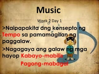 Music
Week 2 Day 1
>Naipapakita ang konsepto ng
Tempo sa pamamagitan ng
paggalaw.
>Nagagaya ang galaw ng mga
hayop Kabayo-mabilis
Pagong-mabagal
 