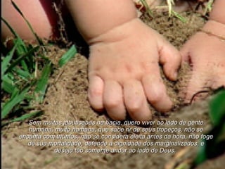 Sem muitas jabuticabas na bacia, quero viver ao lado de gente humana, muito humana; que sabe rir de seus tropeços, não se encanta com triunfos, não se considera eleita antes da hora, não foge de sua mortalidade, defende a dignidade dos marginalizados, e deseja tão somente andar ao lado de Deus.   