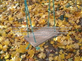 Já não tenho tempo para reuniões intermináveis para discutir estatutos, normas, procedimentos e regimentos internos.  Já não tenho tempo para administrar melindres de pessoas, que apesar da idade cronológica, são imaturas.  