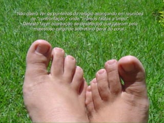 Não quero ver os ponteiros do relógio avançando em reuniões de "confrontação", onde "tiramos factos a limpo". Detesto fazer acareação de desafectos que lutaram pelo majestoso cargo de secretário geral do coral.  