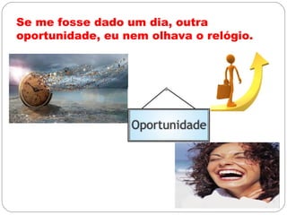 Se me fosse dado um dia, outra
oportunidade, eu nem olhava o relógio.
 