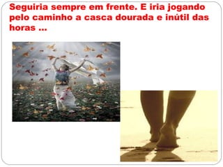 Seguiria sempre em frente. E iria jogando
pelo caminho a casca dourada e inútil das
horas ...
 