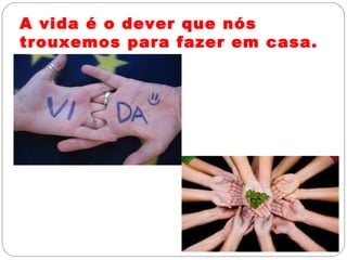 A vida é o dever que nós
trouxemos para fazer em casa.
 