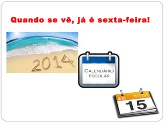 Quando se vê, já é sexta-feira!
 