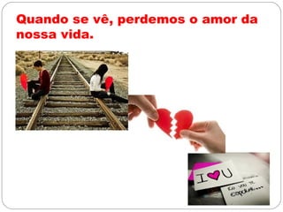 Quando se vê, perdemos o amor da
nossa vida.
 